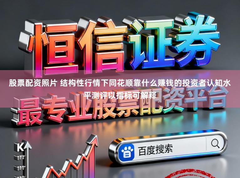 股票配资照片 结构性行情下同花顺靠什么赚钱的投资者认知水平测评以指标可解释