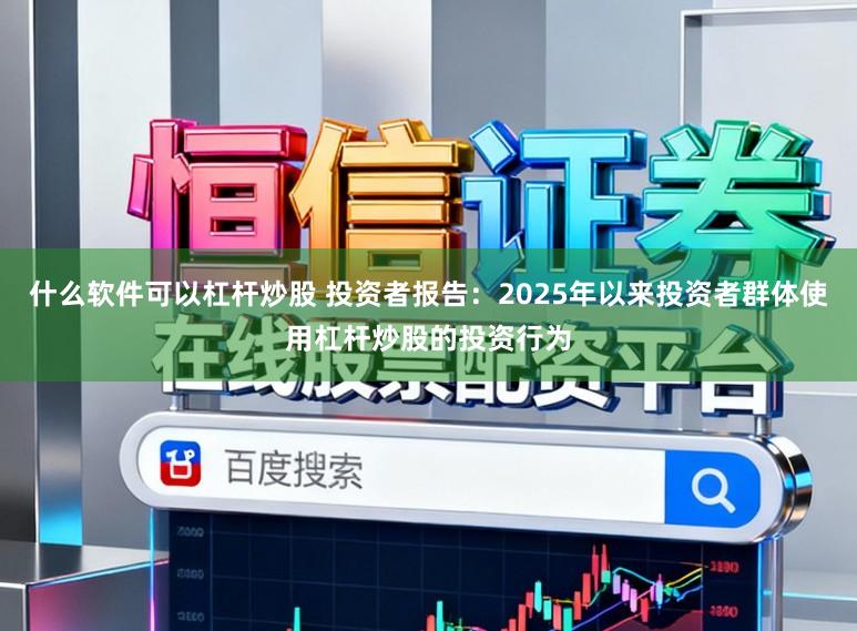 什么软件可以杠杆炒股 投资者报告:2025年以来投资者群体使用杠杆炒股的投资行为