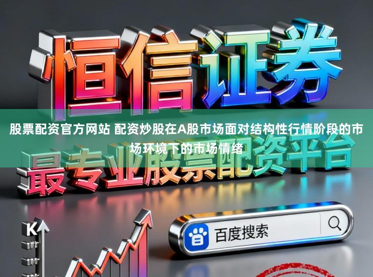 股票配资官方网站 配资炒股在A股市场面对结构性行情阶段的市场环境下的市场情绪