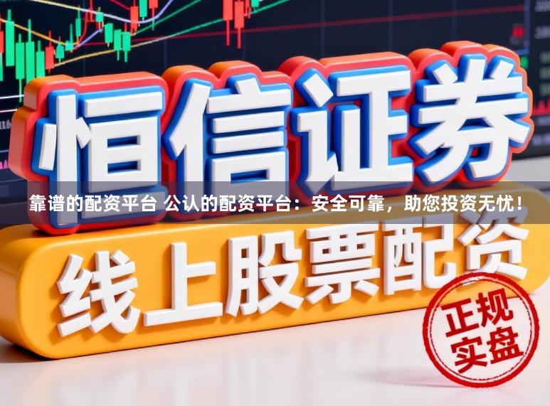 靠谱的配资平台 公认的配资平台：安全可靠，助您投资无忧！