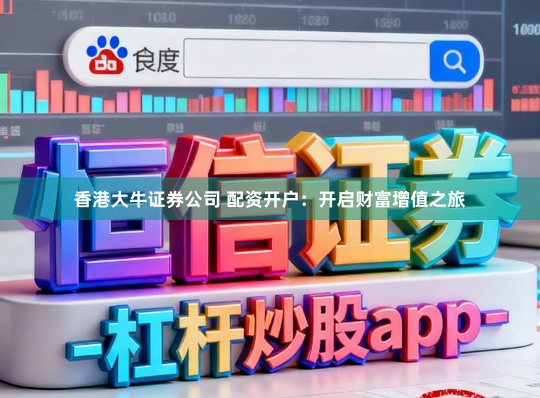 香港大牛证券公司 配资开户：开启财富增值之旅