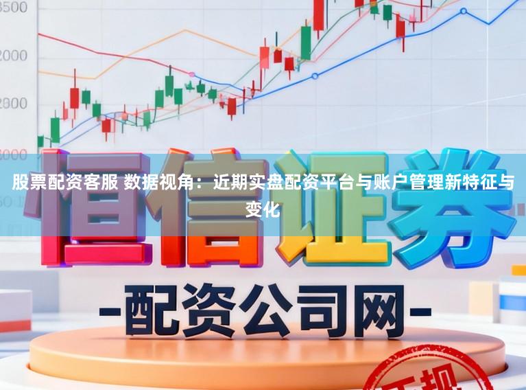 股票配资客服 数据视角：近期实盘配资平台与账户管理新特征与变化