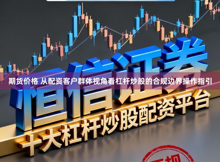 期货价格 从配资客户群体视角看杠杆炒股的合规边界操作指引