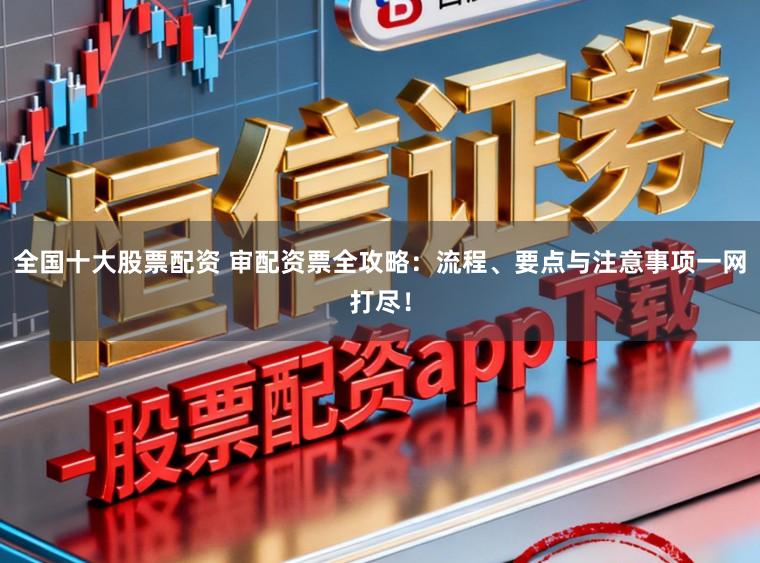 全国十大股票配资 审配资票全攻略:流程、要点与注意事项一网打尽!