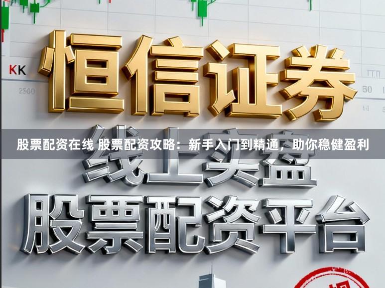 股票配资在线 股票配资攻略：新手入门到精通，助你稳健盈利