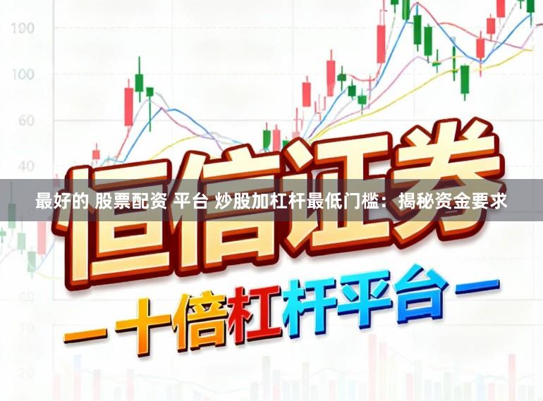 最好的 股票配资 平台 炒股加杠杆最低门槛：揭秘资金要求