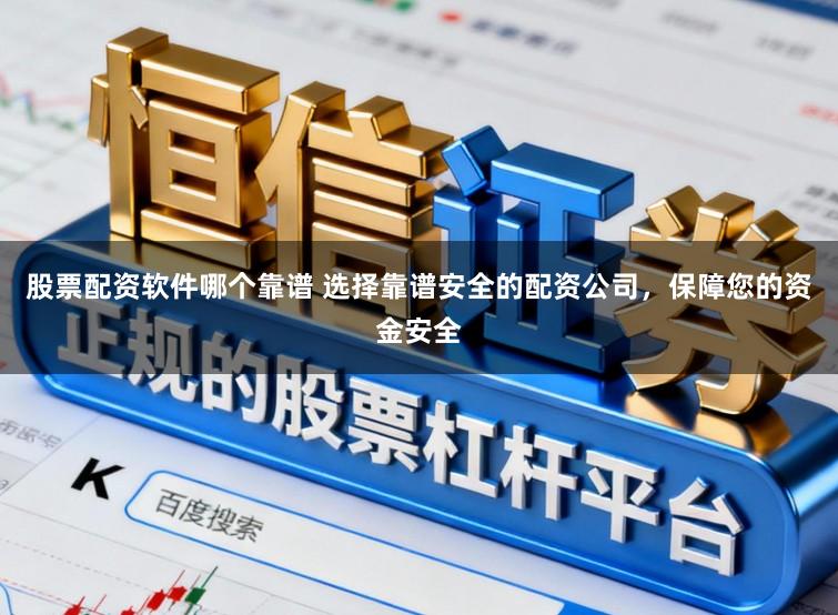 股票配资软件哪个靠谱 选择靠谱安全的配资公司，保障您的资金安全