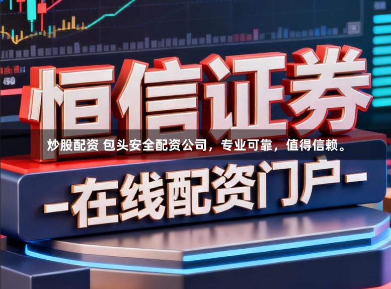 炒股配资 包头安全配资公司，专业可靠，值得信赖。