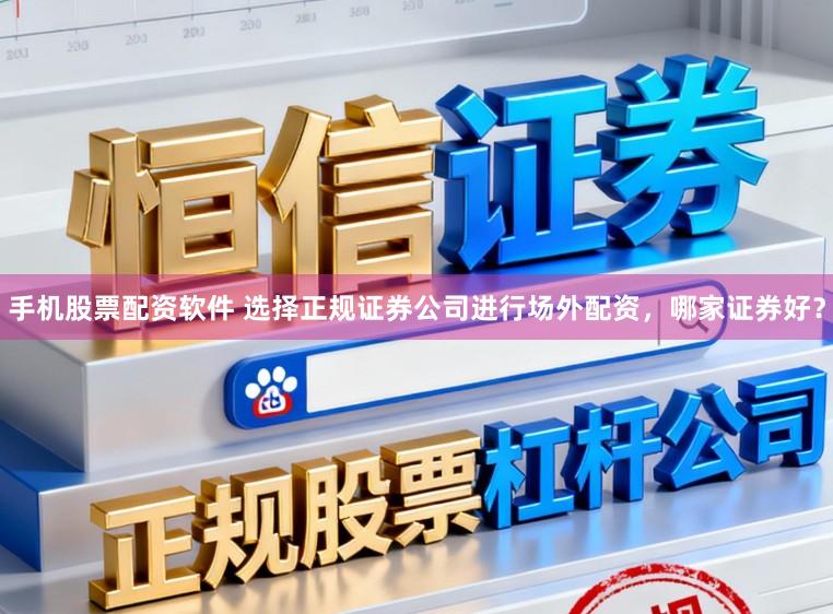 手机股票配资软件 选择正规证券公司进行场外配资，哪家证券好？