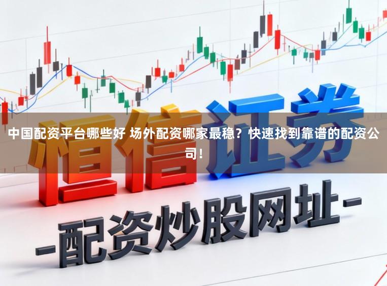 中国配资平台哪些好 场外配资哪家最稳？快速找到靠谱的配资公司！