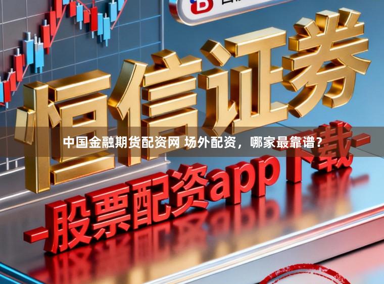 中国金融期货配资网 场外配资，哪家最靠谱？