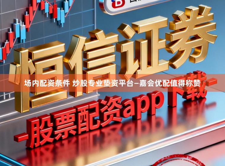 场内配资条件 炒股专业垫资平台—嘉会优配值得称赞