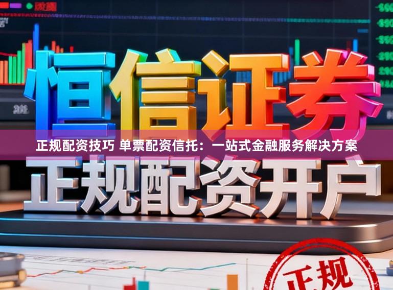 正规配资技巧 单票配资信托：一站式金融服务解决方案