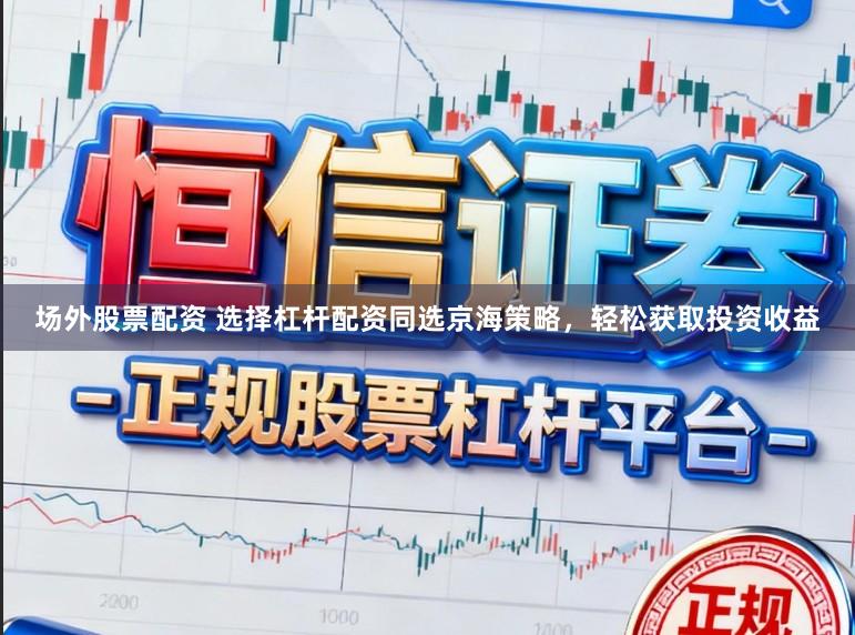 场外股票配资 选择杠杆配资同选京海策略，轻松获取投资收益