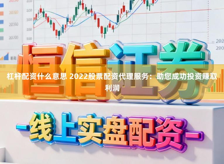 杠杆配资什么意思 2022股票配资代理服务：助您成功投资赚取利润