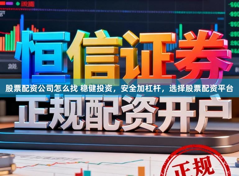 股票配资公司怎么找 稳健投资,安全加杠杆,选择股票配资平台