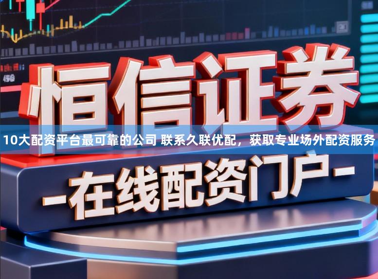 10大配资平台最可靠的公司 联系久联优配，获取专业场外配资服务