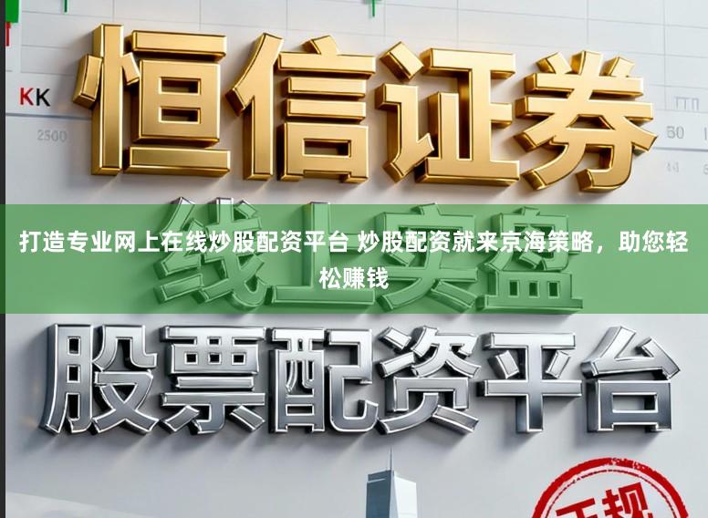打造专业网上在线炒股配资平台 炒股配资就来京海策略，助您轻松赚钱