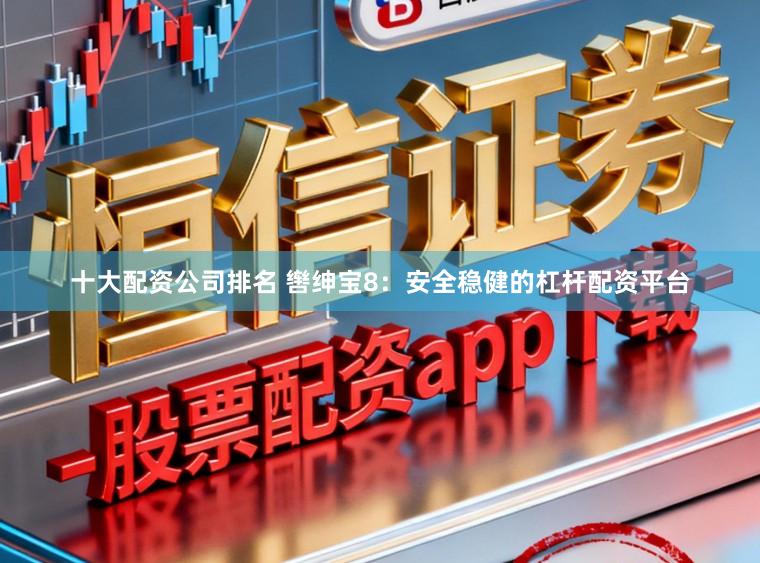 十大配资公司排名 辔绅宝8：安全稳健的杠杆配资平台