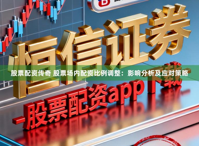 股票配资传奇 股票场内配资比例调整：影响分析及应对策略