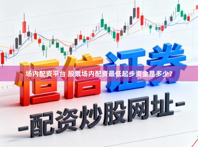 场内配资平台 股票场内配资最低起步资金是多少？