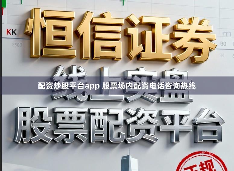 配资炒股平台app 股票场内配资电话咨询热线