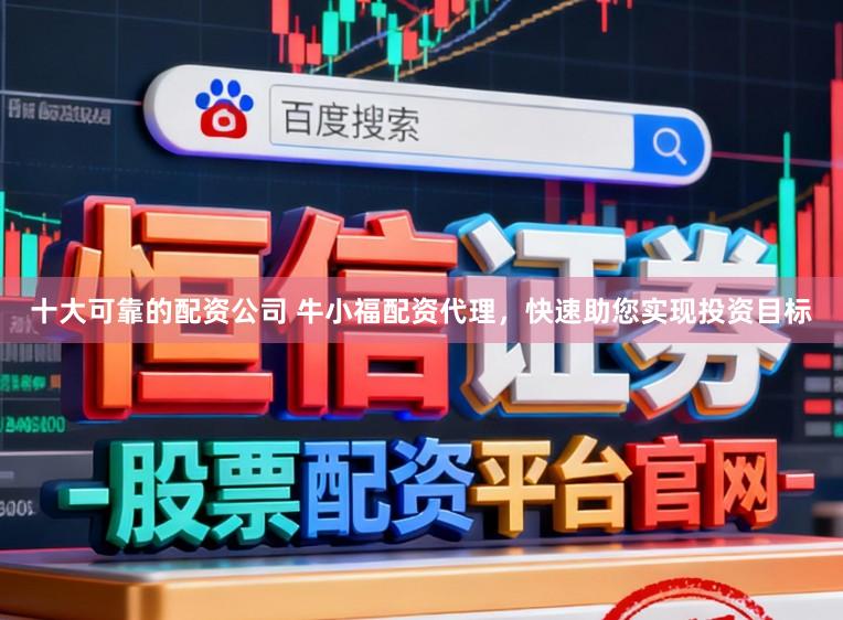 十大可靠的配资公司 牛小福配资代理，快速助您实现投资目标