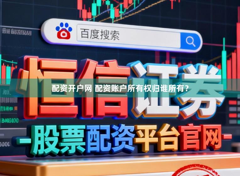 配资开户网 配资账户所有权归谁所有？