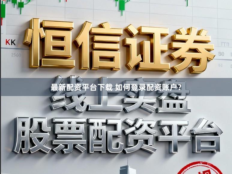 最新配资平台下载 如何登录配资账户？