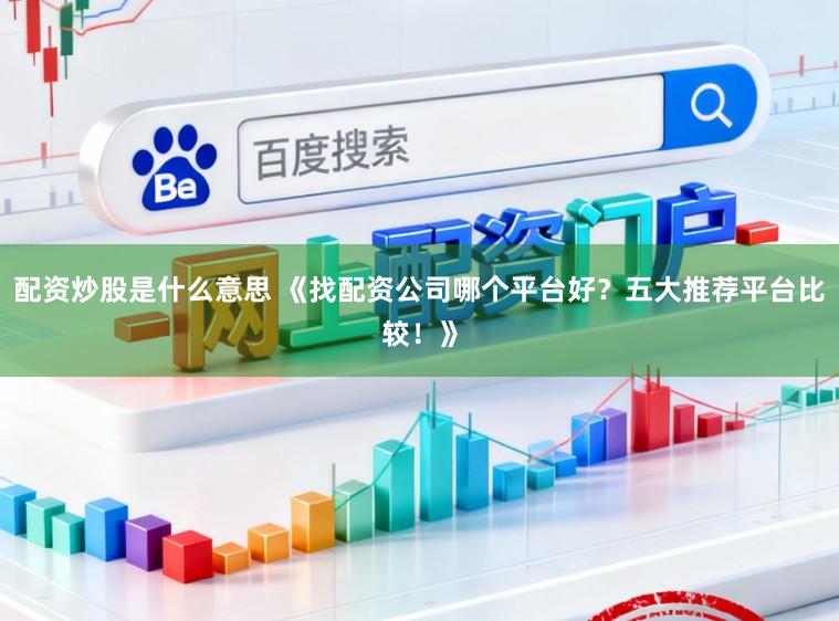 配资炒股是什么意思 《找配资公司哪个平台好？五大推荐平台比较！》