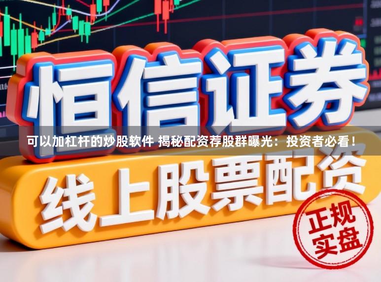 可以加杠杆的炒股软件 揭秘配资荐股群曝光：投资者必看！