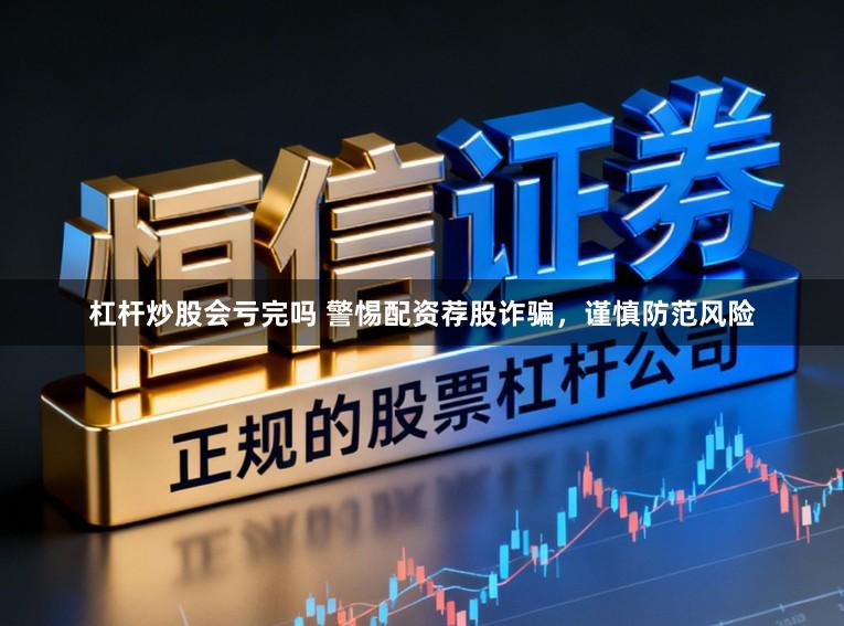 杠杆炒股会亏完吗 警惕配资荐股诈骗,谨慎防范风险