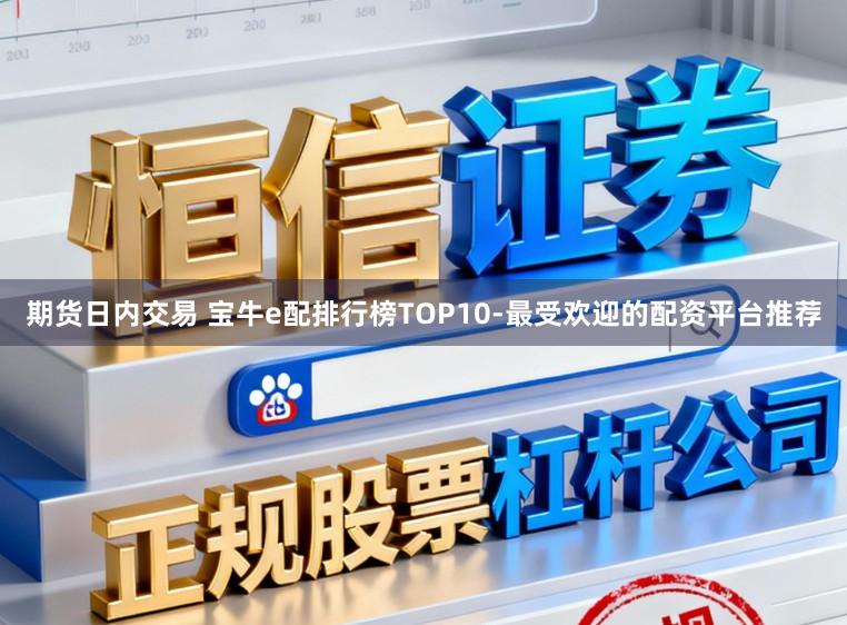 期货日内交易 宝牛e配排行榜TOP10-最受欢迎的配资平台推荐
