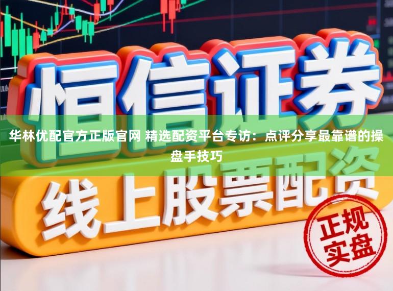 华林优配官方正版官网 精选配资平台专访：点评分享最靠谱的操盘手技巧
