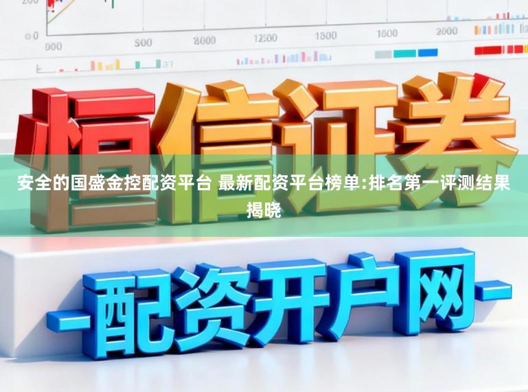 安全的国盛金控配资平台 最新配资平台榜单:排名第一评测结果揭晓