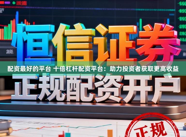 配资最好的平台 十倍杠杆配资平台：助力投资者获取更高收益