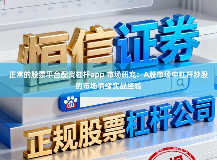 正常的股票平台配资杠杆app 市场研究：A股市场中杠杆炒股的市场情绪实战经验