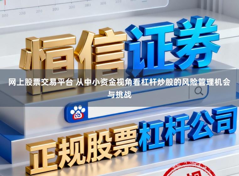 网上股票交易平台 从中小资金视角看杠杆炒股的风险管理机会与挑战