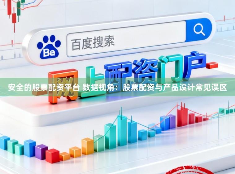 安全的股票配资平台 数据视角：股票配资与产品设计常见误区