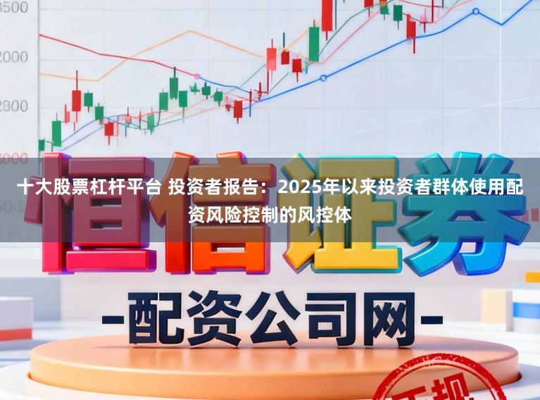 十大股票杠杆平台 投资者报告：2025年以来投资者群体使用配资风险控制的风控体