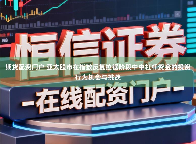 期货配资门户 亚太股市在指数反复拉锯阶段中中杠杆资金的投资行为机会与挑战