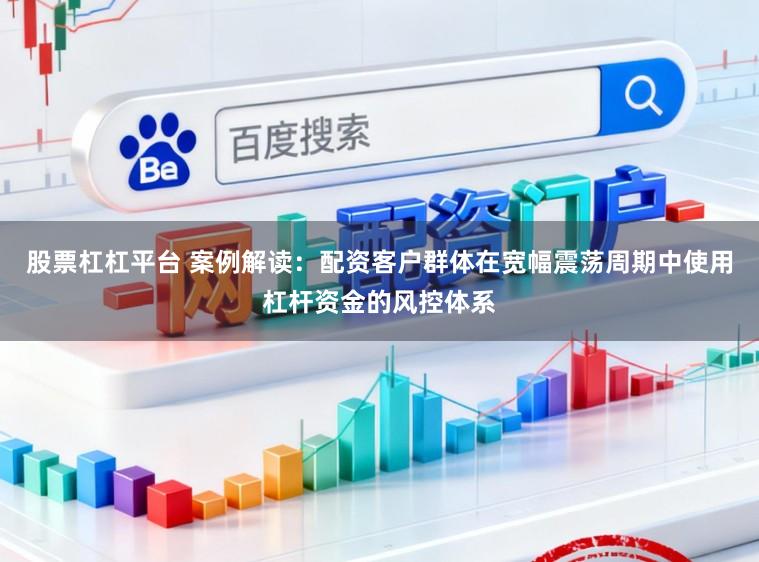 股票杠杠平台 案例解读：配资客户群体在宽幅震荡周期中使用杠杆资金的风控体系