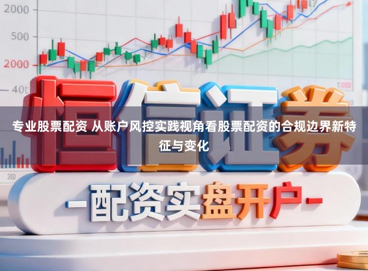 专业股票配资 从账户风控实践视角看股票配资的合规边界新特征与变化