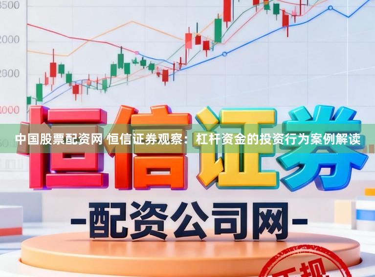 中国股票配资网 恒信证券观察：杠杆资金的投资行为案例解读