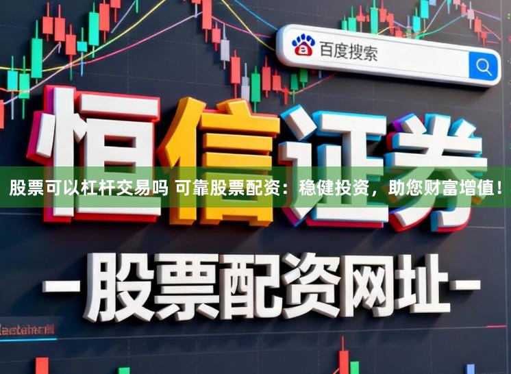 股票可以杠杆交易吗 可靠股票配资：稳健投资，助您财富增值！