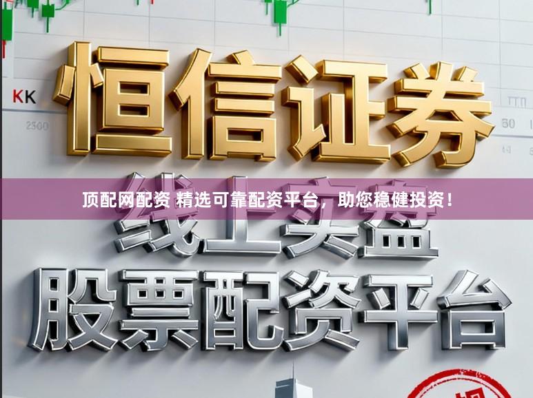 顶配网配资 精选可靠配资平台，助您稳健投资！