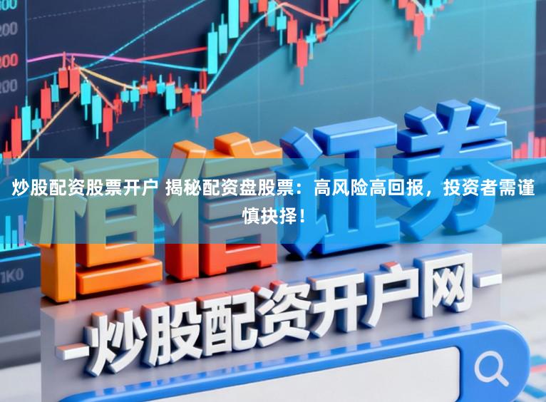 炒股配资股票开户 揭秘配资盘股票：高风险高回报，投资者需谨慎抉择！
