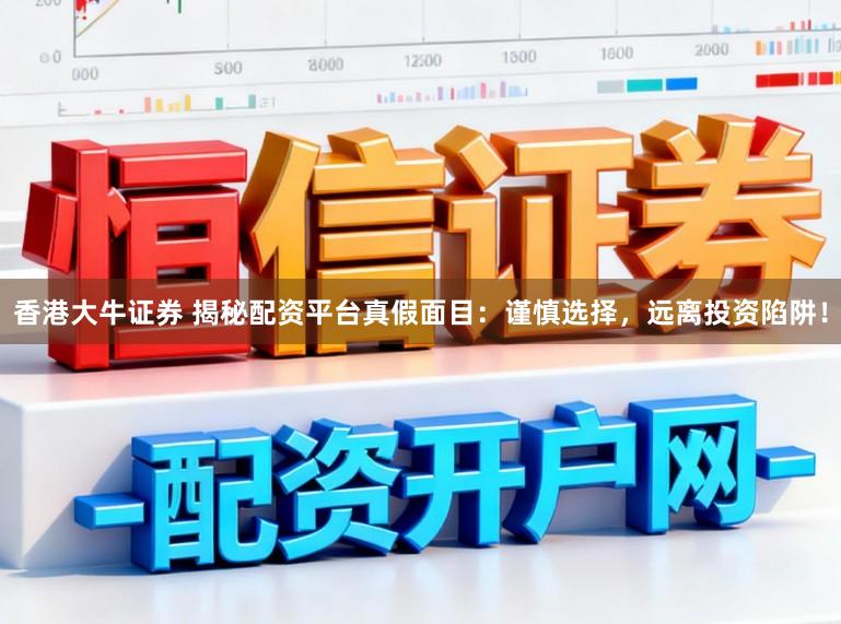 香港大牛证券 揭秘配资平台真假面目：谨慎选择，远离投资陷阱！