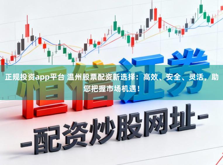 正规投资app平台 温州股票配资新选择：高效、安全、灵活，助您把握市场机遇！