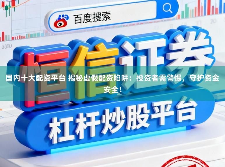 国内十大配资平台 揭秘虚假配资陷阱：投资者需警惕，守护资金安全！